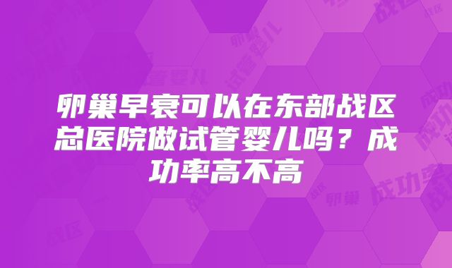 卵巢早衰可以在东部战区总医院做试管婴儿吗？成功率高不高