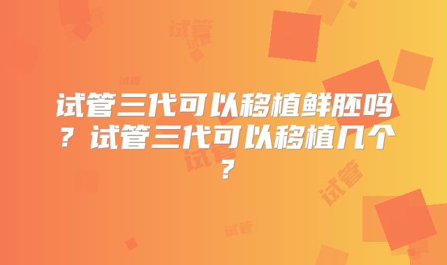 试管三代可以移植鲜胚吗？试管三代可以移植几个？
