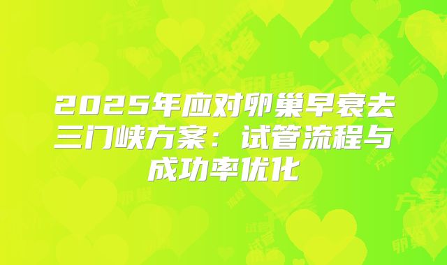 2025年应对卵巢早衰去三门峡方案：试管流程与成功率优化