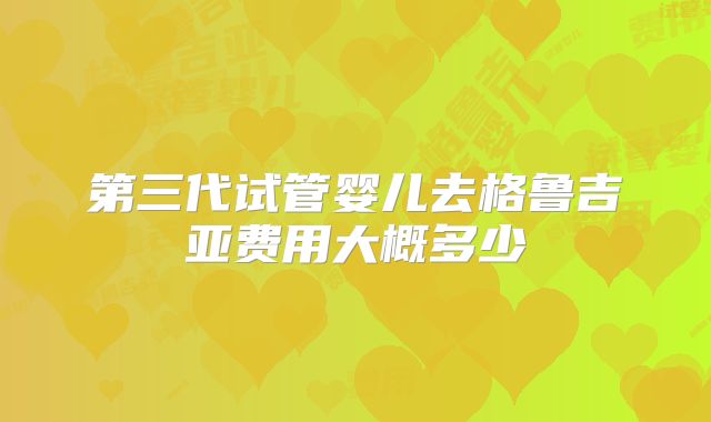 第三代试管婴儿去格鲁吉亚费用大概多少