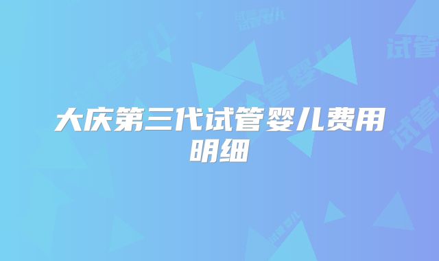 大庆第三代试管婴儿费用明细