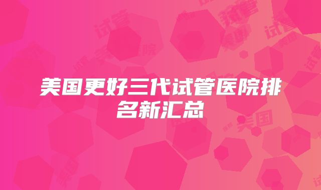 美国更好三代试管医院排名新汇总