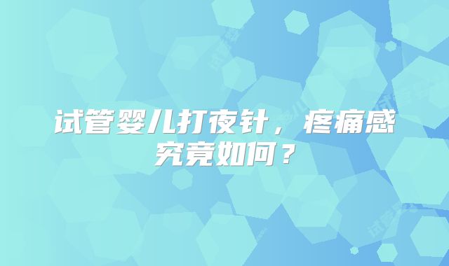 试管婴儿打夜针,疼痛感究竟如何?
