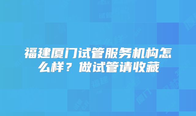福建厦门试管服务机构怎么样？做试管请收藏