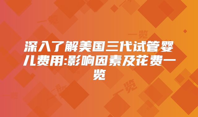 深入了解美国三代试管婴儿费用:影响因素及花费一览