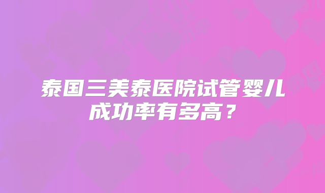 泰国三美泰医院试管婴儿成功率有多高？
