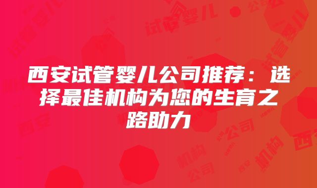 西安试管婴儿公司推荐：选择最佳机构为您的生育之路助力