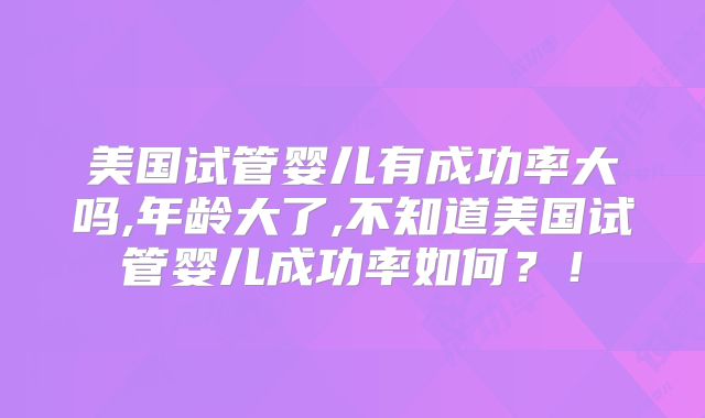 美国试管婴儿有成功率大吗,年龄大了,不知道美国试管婴儿成功率如何？！