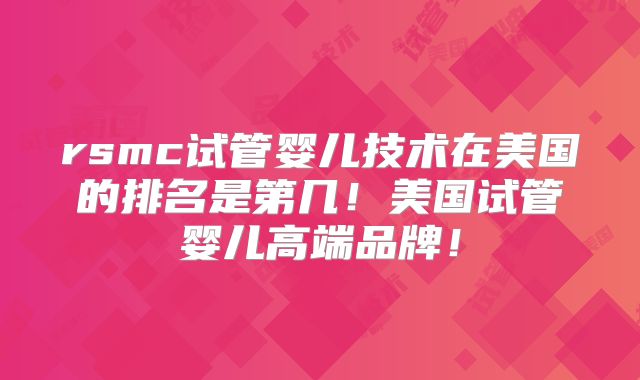 rsmc试管婴儿技术在美国的排名是第几!美国试管婴儿高端品牌!