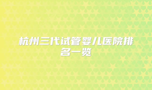 杭州三代试管婴儿医院排名一览