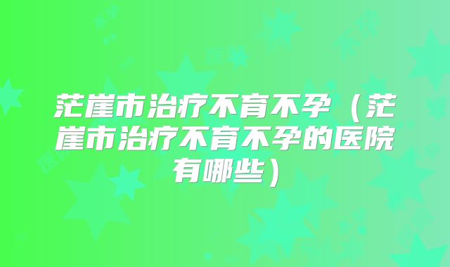茫崖市治疗不育不孕（茫崖市治疗不育不孕的医院有哪些）