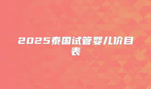 2025泰国试管婴儿价目表