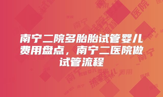 南宁二院多胎胎试管婴儿费用盘点，南宁二医院做试管流程