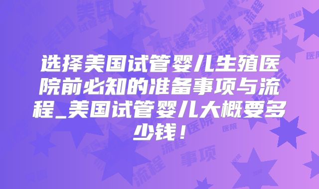 选择美国试管婴儿生殖医院前必知的准备事项与流程_美国试管婴儿大概要多少钱！