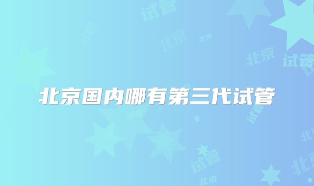 北京国内哪有第三代试管