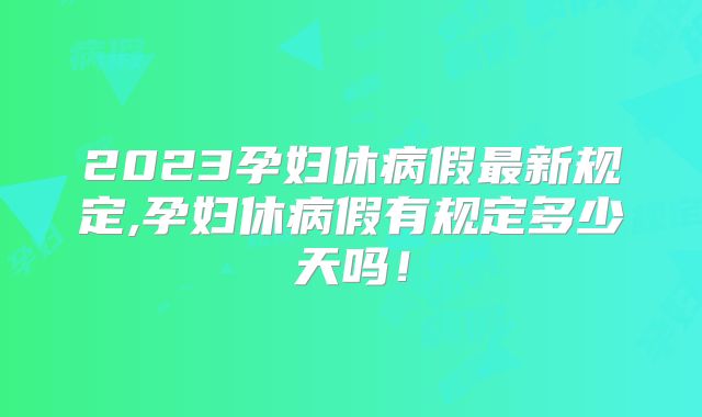 2023孕妇休病假最新规定,孕妇休病假有规定多少天吗！
