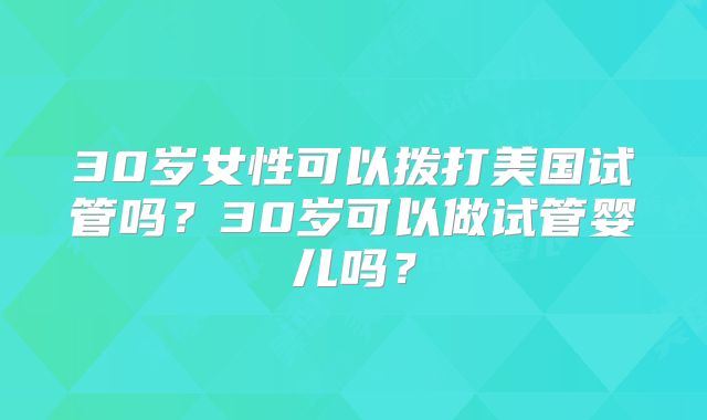 30岁女性可以拨打美国试管吗？30岁可以做试管婴儿吗？