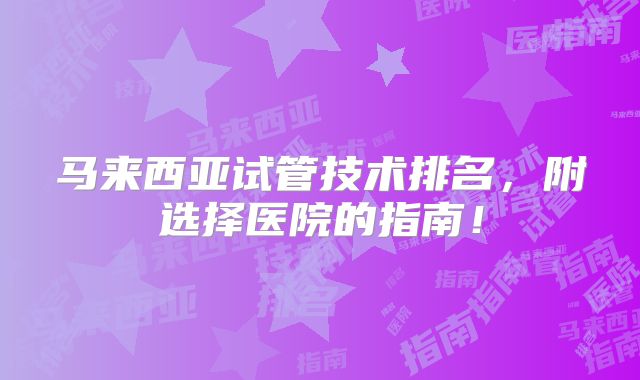 马来西亚试管技术排名，附选择医院的指南！