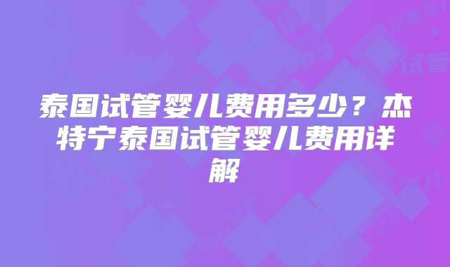 泰国试管婴儿费用多少？杰特宁泰国试管婴儿费用详解
