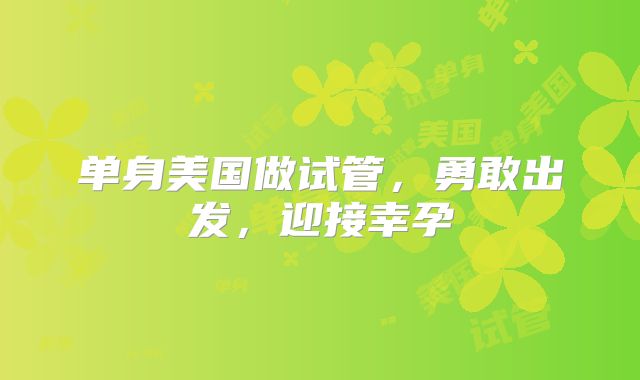 单身美国做试管，勇敢出发，迎接幸孕