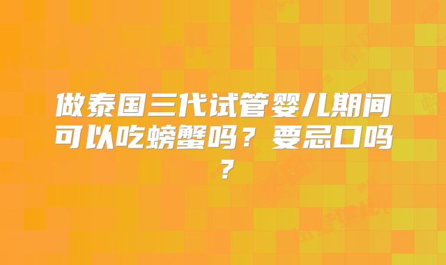 做泰国三代试管婴儿期间可以吃螃蟹吗？要忌口吗？
