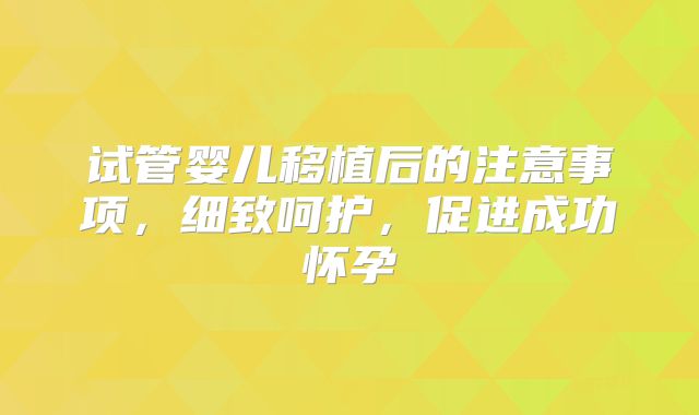 试管婴儿移植后的注意事项,细致呵护,促进成功怀孕