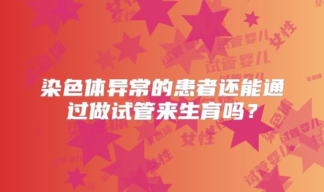 染色体异常的患者还能通过做试管来生育吗？