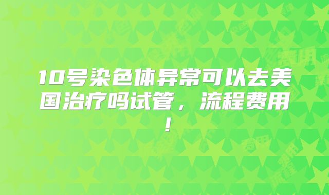 10号染色体异常可以去美国治疗吗试管,流程费用!