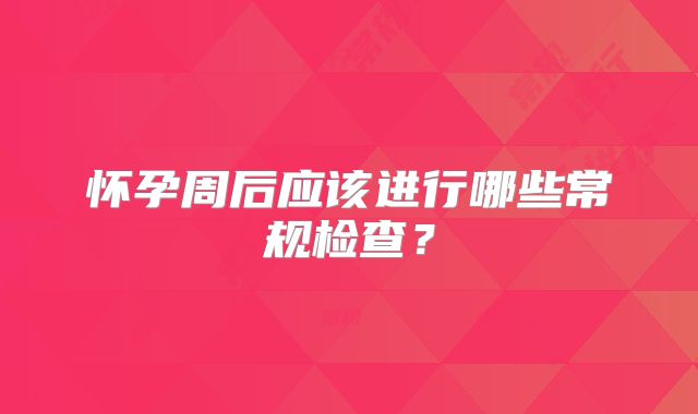 怀孕周后应该进行哪些常规检查？