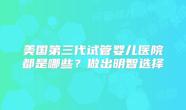 美国第三代试管婴儿医院都是哪些？做出明智选择