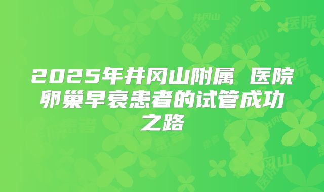 2025年井冈山附属 医院卵巢早衰患者的试管成功之路