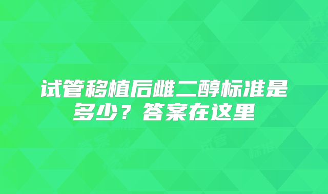 试管移植后雌二醇标准是多少？答案在这里