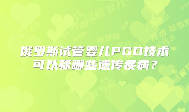 俄罗斯试管婴儿PGD技术可以筛哪些遗传疾病？