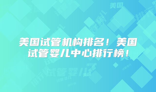 美国试管机构排名!美国试管婴儿中心排行榜!