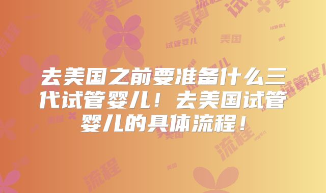 去美国之前要准备什么三代试管婴儿！去美国试管婴儿的具体流程！