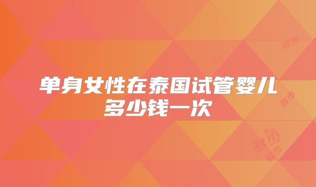 单身女性在泰国试管婴儿多少钱一次
