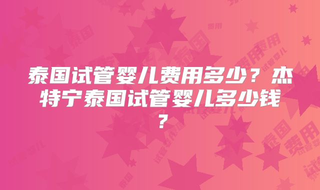 泰国试管婴儿费用多少？杰特宁泰国试管婴儿多少钱？