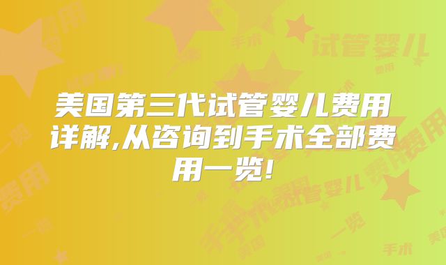 美国第三代试管婴儿费用详解,从咨询到手术全部费用一览!