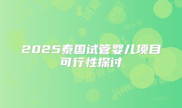 2025泰国试管婴儿项目可行性探讨