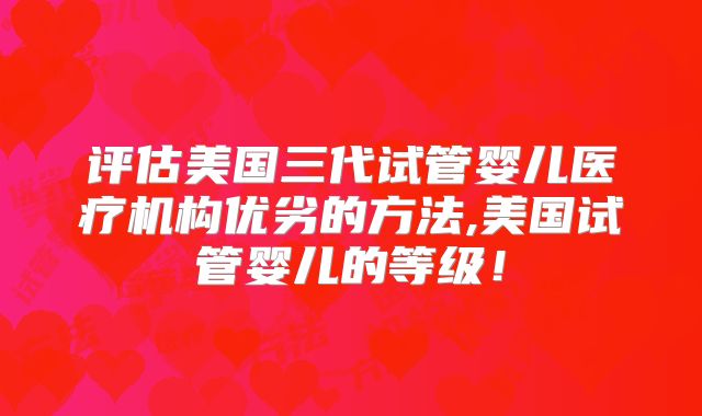 评估美国三代试管婴儿医疗机构优劣的方法,美国试管婴儿的等级!