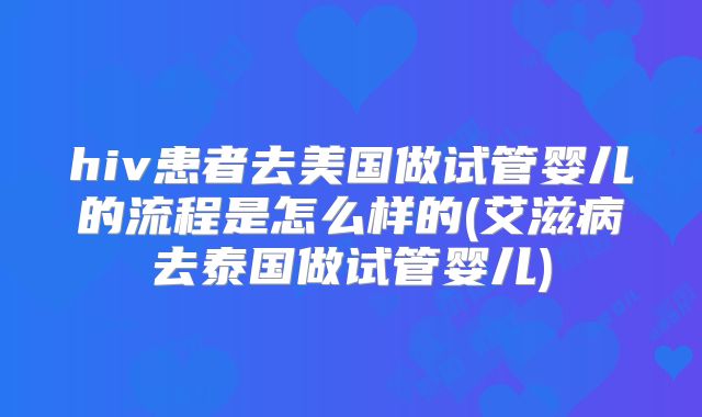 hiv患者去美国做试管婴儿的流程是怎么样的(艾滋病去泰国做试管婴儿)