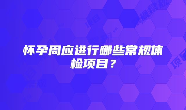 怀孕周应进行哪些常规体检项目？