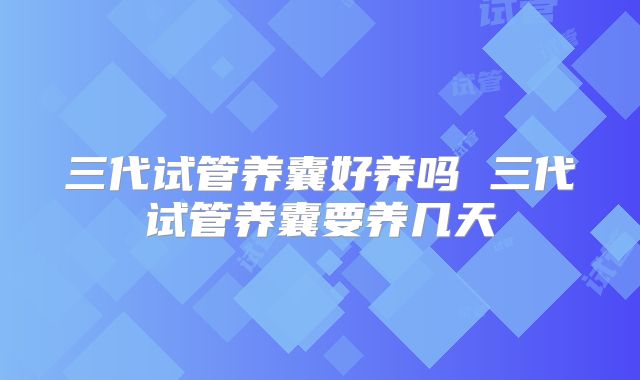 三代试管养囊好养吗 三代试管养囊要养几天