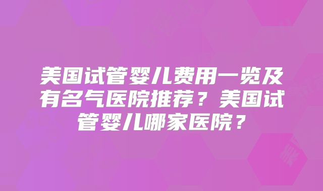 美国试管婴儿费用一览及有名气医院推荐？美国试管婴儿哪家医院？