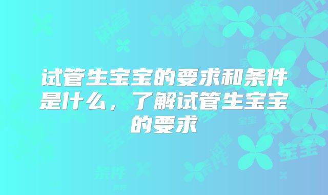 试管生宝宝的要求和条件是什么，了解试管生宝宝的要求