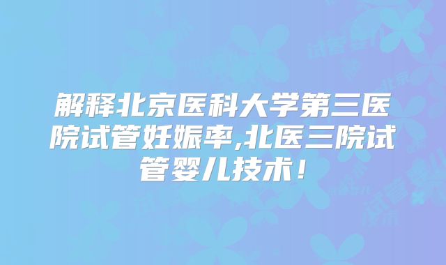 解释北京医科大学第三医院试管妊娠率,北医三院试管婴儿技术！
