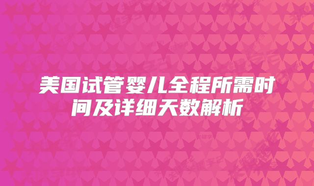 美国试管婴儿全程所需时间及详细天数解析