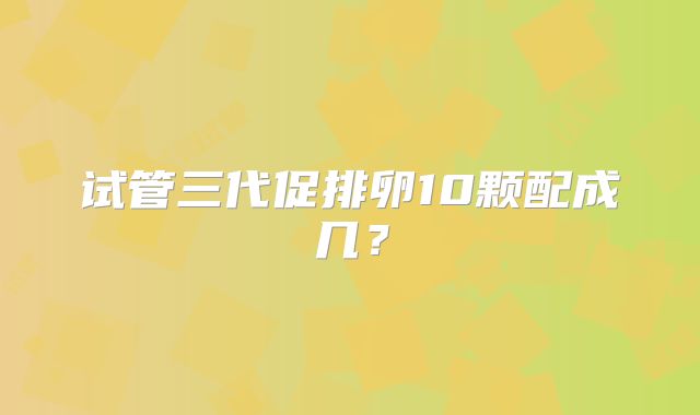 试管三代促排卵10颗配成几？