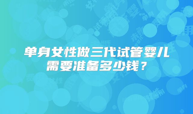 单身女性做三代试管婴儿需要准备多少钱？