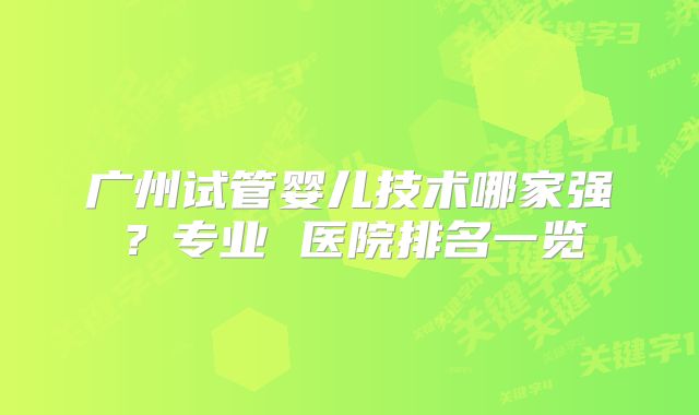 广州试管婴儿技术哪家强?专业 医院排名一览